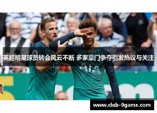 英超明星球员转会风云不断 多家豪门争夺引发热议与关注 英超明星球员转会风云不断 多家豪门争夺引发热议与关注