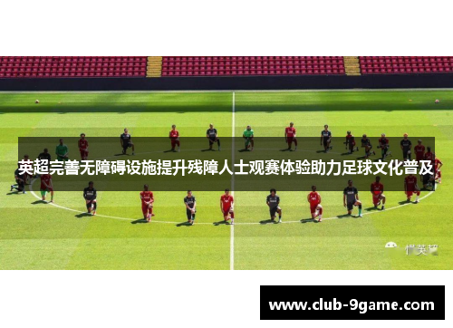 英超完善无障碍设施提升残障人士观赛体验助力足球文化普及 英超完善无障碍设施提升残障人士观赛体验助力足球文化普及