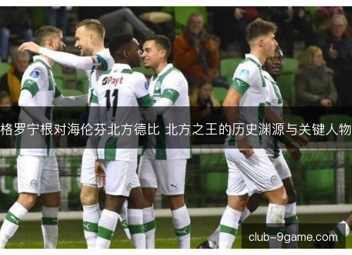 格罗宁根对海伦芬北方德比 北方之王的历史渊源与关键人物